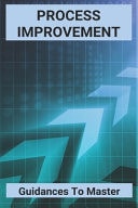 Process Improvement: Guidances to Master Process Improvement for Dummies