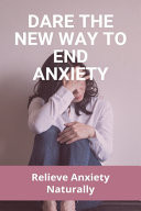 Dare the New Way to End Anxiety: Relieve Anxiety Naturally Understanding What Anxiety Feels Like
