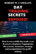 Day Trading Secrets Exposed! How to Successfully Day Trade, Even If You a Beginner. Tapping Into the Systems Structures, Strategy and Manipulations for Profit Making