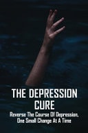 The Depression Cure Reverse The Course Of Depression, One Small Change At A Time: Depression Free Naturally
