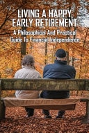 Living A Happy Early Retirement A Philosophical and Practical Guide To Financial Independence: Retirement For Dummies