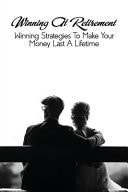 Winning At Retirement Winning Strategies To Make Your Money Last A Lifetime: Financial Independence Book