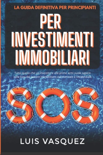 La Guida Definitiva per Principianti, per Investimenti Immobiliari Tutto Quello Che un Investitore Alle Prime Armi Vuole Sapere Sulle Basi Del Settore Immobiliare Commerciale e Residenziale