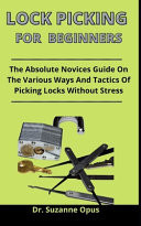 Lock Picking For Beginners The Absolute Novices Guide On The Various Ways And Tactics Of Picking Locks Without Stress