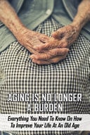 Aging Is No Longer A Burden Everything You Need To Know On How To Improve Your Life At An Old Age: Self Help Books