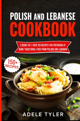 Polish and Lebanese Cookbook: 2 Books in 1 - Over 150 Recipes for Preparing at Home Traditional Food from Poland and Lebanon