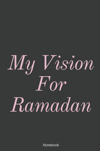 My Vision For Ramadan: Lined Notebook/ Journal Gift/ Ramadan Journal For Muslims, Islamic Gifts For Muslims, Funny Notebook For Men And Women, 120 Pages, 6"×9", Soft Cover, Matte Finish.