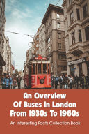 An Overview of Buses in London from 1930s to 1960s: an Interesting Facts Collection Book Book about London
