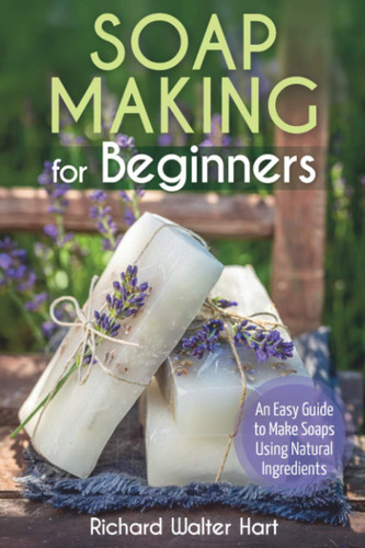 Soap Making for Beginners An Easy Guide to Make Soaps Using Natural Ingredients