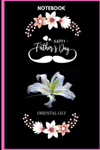 Notebook Happy Father’s Day Oriental Lily: Oriental Lily Lover Blank Lined Notebook Funny Gifts Of Christmas Thanksgiving For Cute Oriental Lily Lover Women Boys And Kids.