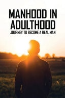 Manhood in Adulthood: Journey to Become a Real Man Stories of Manhood