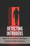 Detecting Intruders How To Combine Multiple Sensors With Arduino: Sensor Monitoring Systems