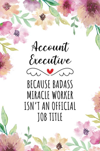 Account Executive Because Badass Miracle Worker Isn't An Official Job Title: Blank Lined Journal/Notebook for Account Executive, Account Executive ... Mother's Day, Valentine's Day and Christmas