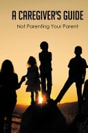 A Caregiver's Guide: Not Parenting Your Parent Caregiver Relationship Contract
