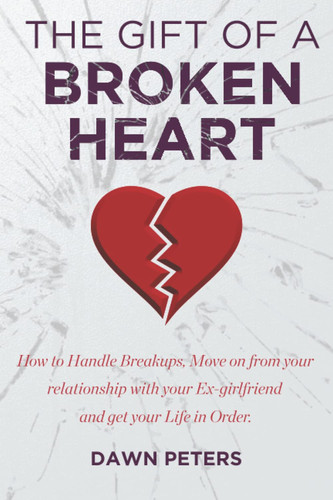 GIFT OF A BROKEN HEART How to Handle Breakups, Move on from Your Relationship with Your... Ex-girlfriend, and Get Your Life in Order