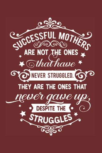 Successful Mothers Are Not The Ones That Have Never Struggled: They Are The Ones That Never Gave Up Despite The Struggles Lined Journal