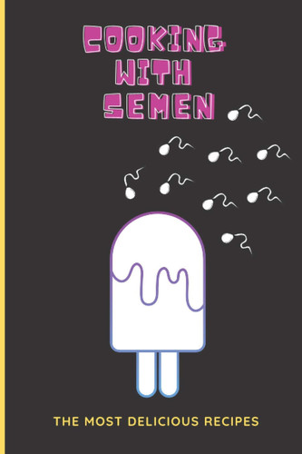 Cooking With Semen The Most Delicious Recipes.: Prank Funny Wild Fun notebook/journal 100 Page