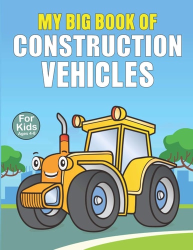 My Big Book Of Construction Vehicles: A Fun Construction Coloring Book With Cars, Big Trucks, Cranes, Tractors, Diggers, Dumpers and More | Perfect Gift for Kids Ages 4-8, 5-7