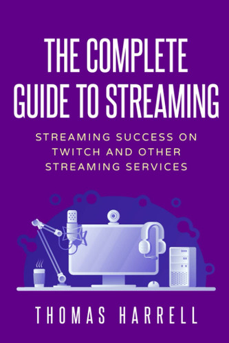 The Complete Guide to Streaming Streaming Success on Twitch and Other Streaming Services