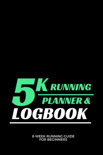 5K Running Planner & Logbook - 8-Week Running Guide for Beginners: A Day-By-Day running journal, 8-week running Guide to Achieve 5k, Running Log, ... runs, improvements and staying motivated