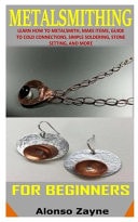 Metalsmithing for Beginners Learn How To Metalsmith, Make Items, Guide To Cold Connections, Simple Soldering, Stone Setting, And More