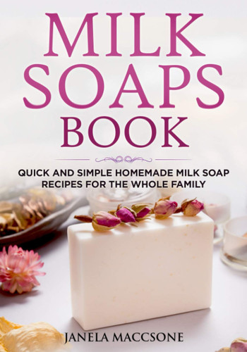 Milk Soaps Book Quick and Simple Homemade Milk Soap Recipes for the Whole Family