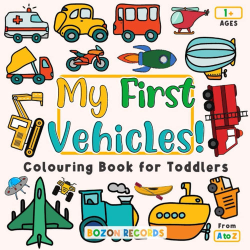My First Vehicles! Colouring Book for Toddlers 1+ Ages From A to Z: Simple & Big Things That Go Coloring Book For Kids 1-3 Boys and Girls | Digger, ... Vehicles Colouring Book for Children 1-3)