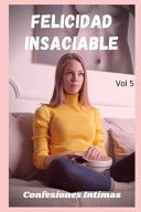 Felicidad Insaciable (vol 5) Confesiones íntimas, Secreto, Fantasía, Placer, Romance, Sexo Adulto, Historias Eróticas, Amor, Encuentro Amoroso