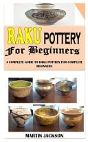 Raku Pottery for Beginners A Complete Guide to Raku Pottery for Complete Beginners