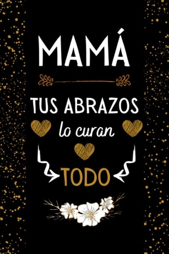 Mamá Tus Abrazos Lo Curan Todo: Hermoso Regalo Feliz Dia de la Madre , DIARIO, CUADERNO DE NOTAS, RECETAS, APUNTES O AGENDA , Regalos Originales Para Mujer (Spanish Edition)