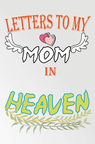 Letters To My Mom In Heaven: Grieving the Loss of your mother | The Things I Wish I Could Say | Blank Lined NoteBook to Write