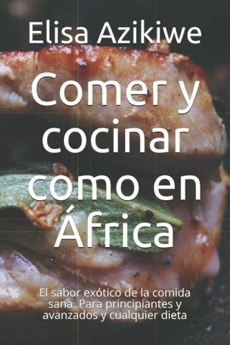 Comer y cocinar como en África: El sabor exótico de la comida sana. Para principiantes y avanzados y cualquier dieta (Spanish Edition)