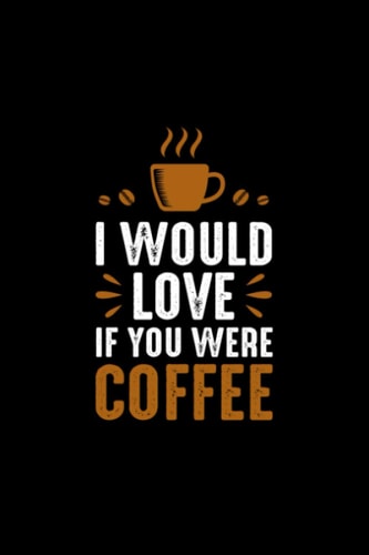 I Would Love If You Were Coffee Lined Notebook: 6x9 Lined Journal For Coffee Lovers To Take Notes, Journaling And More