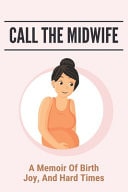 Call the Midwife: a Memoir of Birth, Joy, and Hard Times Natural Childbirth Definition