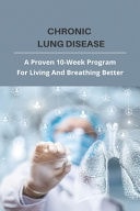 Chronic Lung Disease A Proven 10-Week Program For Living And Breathing Better: Rare Lung Diseases