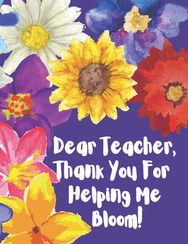 Dear Teacher, Thank You For Helping Me Bloom!: Lined Journal Perfect for Teacher Appreciation Gift, Birthday or Holiday Present, End of the School ... Write a Special Thank You Letter to Teacher