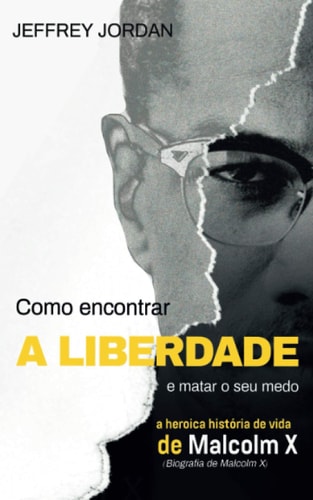 Como Encontrar a Liberdade E Matar O Seu Medo A Heroica História de Vida de Malcolm X