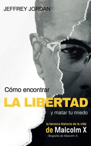 Cómo Encontrar La Libertad Y Matar Tu Miedo La Heroica Historia de la Vida de Malcolm X (Biografía de Malcolm X)