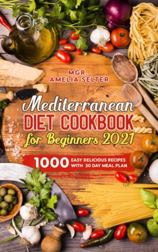 Mediterranean Diet Cookbook for Beginners 2021 1000 Easy Delicious Recipes with 30 Day Meal Plan
