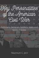 Key Personalities of the American Civil War Politicians, Generals, Soldiers, Spies and Social Activists