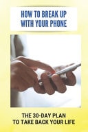 How To Break Up With Your Phone The 30-Day Plan To Take Back Your Life: Digital Declutter Challenge