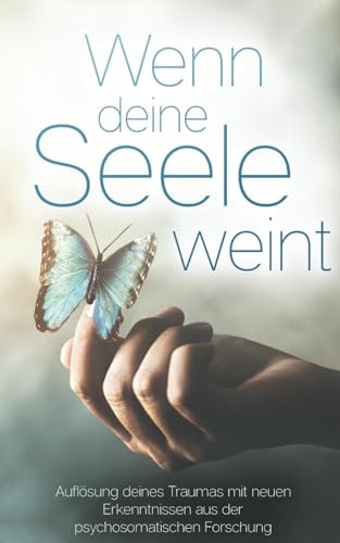 Wenn deine Seele weint Auflösung deines Traumas mit neuen Erkenntnissen aus der psychosomatischen Forschung