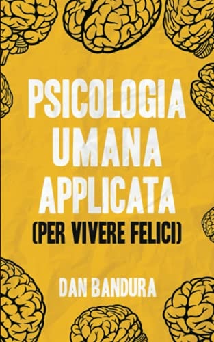 Psicologia Umana Applicata (per Vivere Felici) Sfrutta l'Intelligenza Emotiva e le Tecniche Concrete per Comprendere la Mente