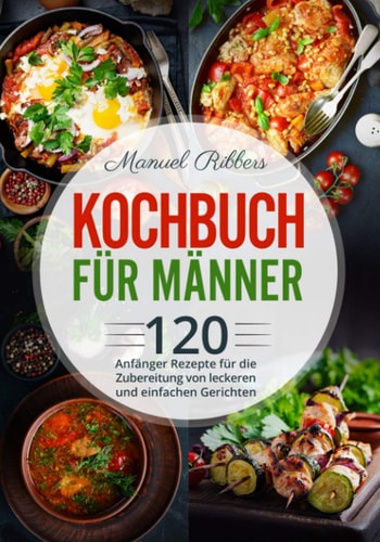 Kochbuch für Männer: 120 Anfänger Rezepte für die Zubereitung von leckeren und einfachen Gerichten (German Edition)