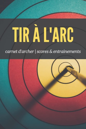 Tir à l'Arc carnet d'archer | scores & entrainements: suivi & organisation des séances de tirs (French Edition)