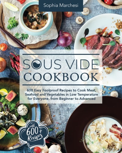 Sous Vide Cookbook 600 Easy Foolproof Recipes to Cook Meat, Seafood and Vegetables in Low Temperature for Everyone, from Beginner to Advanced