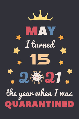 May I Turned 15 2021 The Year When I Was Quarantined: Happy 15th Birthday 15 Year Old Gift Idea for Kids, Teenagers, Boys, Girls, Son, Daughter ... Present, Great Journal and Card Alternative