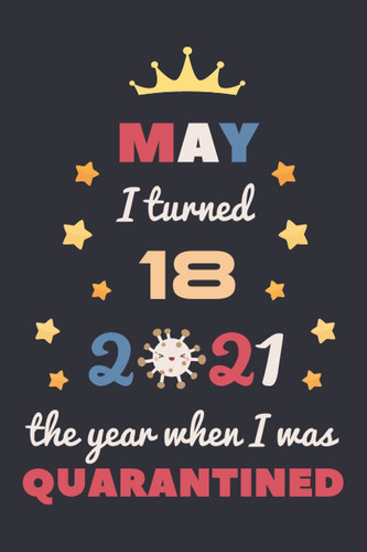 May I Turned 18 2021 The Year When I Was Quarantined: Happy 18th Birthday 18 Year Old Gift Idea for Kids, Teenagers, Boys, Girls, Son, Daughter ... Present, Great Journal and Card Alternative