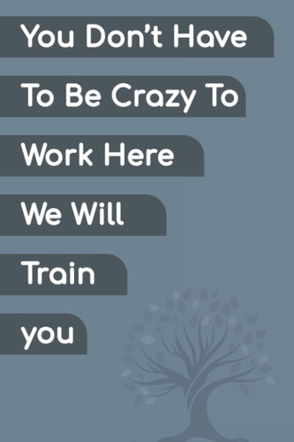 You Don't Have To Be Crazy To Work Here We Will Train You: Blank Lined Journal Notebook | Great Gift For New Employees, Team Members, Coworkers, Staff Member, Teammates, And Interns.