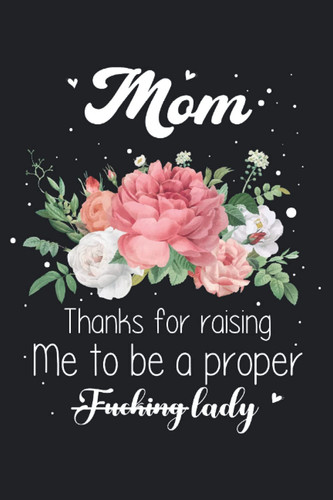 Mom Thanks for raising Me to be a proper Fucking lady: Blank Lined Notebook Journal: A great gift for Mother’s Day, birthdays, and other holidays from ... to-do lists, stories, notetaking, and more